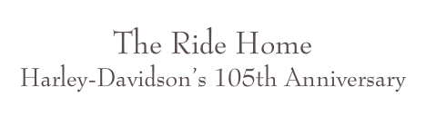 The Ride Home
Harley-Davidson’s 105th Anniversary